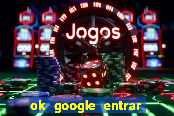 ok google entrar em jogo de c****